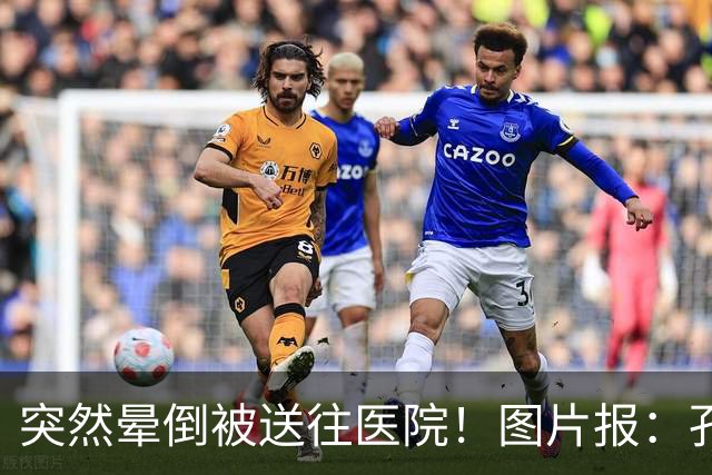 突然晕倒被送往医院！图片报：孔帕尼目前身体情况稳定