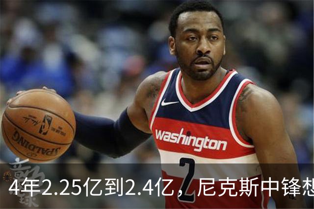 4年2.25亿到2.4亿，尼克斯中锋想要这份续约